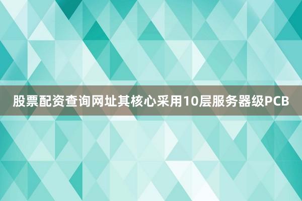 股票配资查询网址其核心采用10层服务器级PCB