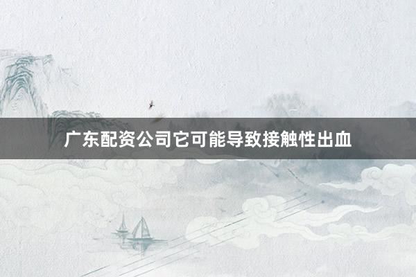 广东配资公司它可能导致接触性出血
