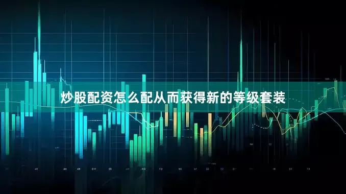 炒股配资怎么配从而获得新的等级套装