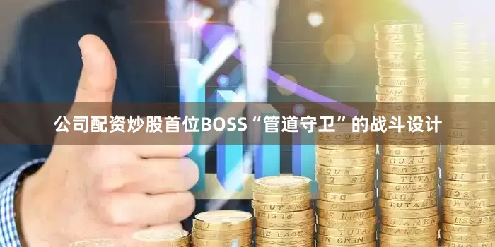 公司配资炒股首位BOSS“管道守卫”的战斗设计