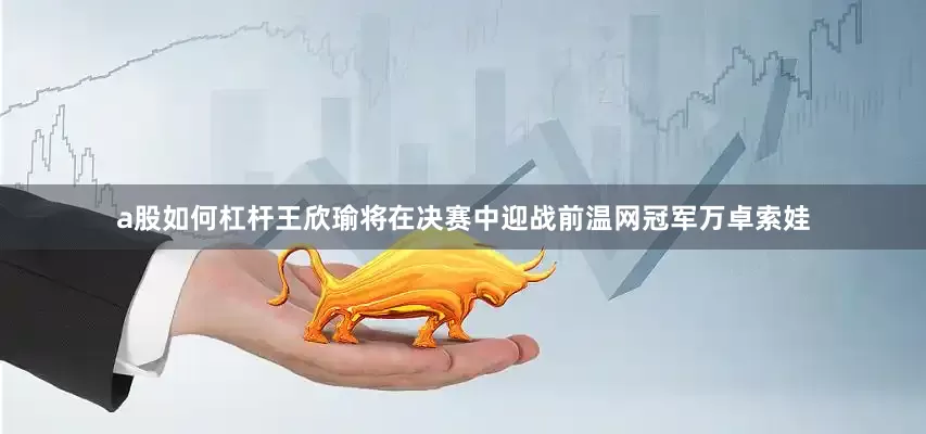 a股如何杠杆王欣瑜将在决赛中迎战前温网冠军万卓索娃