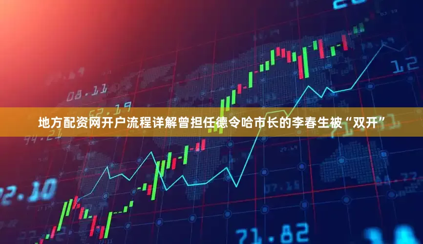 地方配资网开户流程详解曾担任德令哈市长的李春生被“双开”