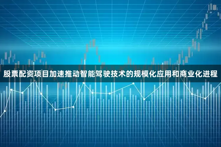 股票配资项目加速推动智能驾驶技术的规模化应用和商业化进程
