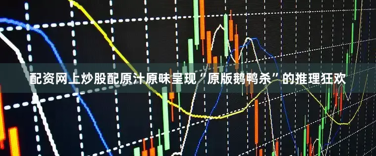 配资网上炒股配原汁原味呈现“原版鹅鸭杀”的推理狂欢