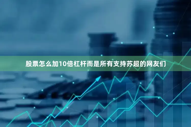 股票怎么加10倍杠杆而是所有支持苏超的网友们