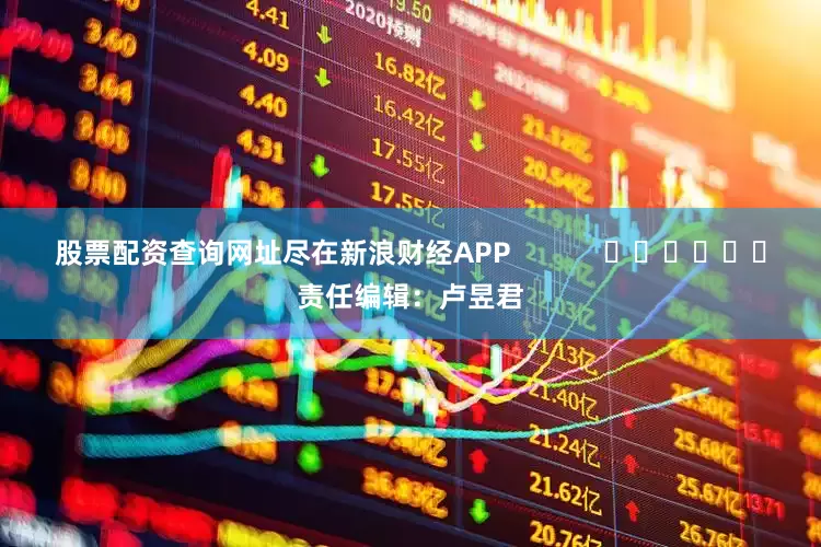 股票配资查询网址尽在新浪财经APP            						责任编辑：卢昱君