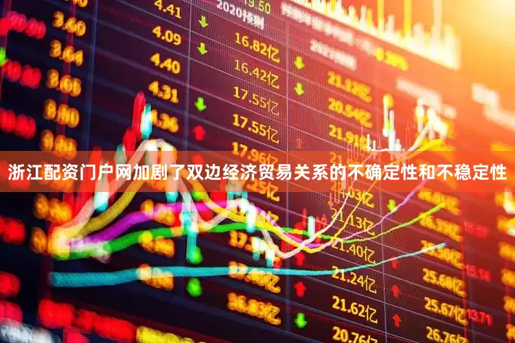 浙江配资门户网加剧了双边经济贸易关系的不确定性和不稳定性