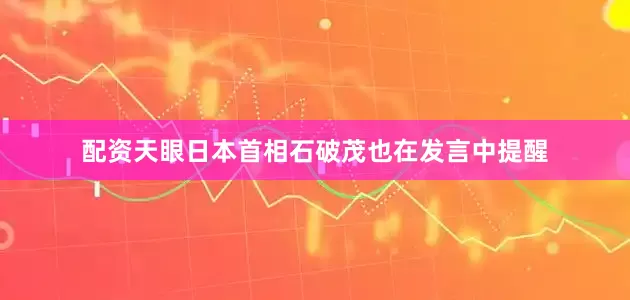 配资天眼日本首相石破茂也在发言中提醒