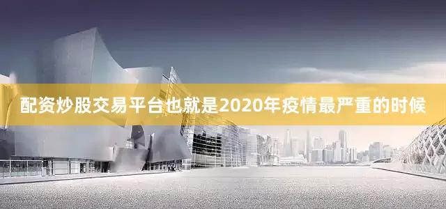 配资炒股交易平台也就是2020年疫情最严重的时候