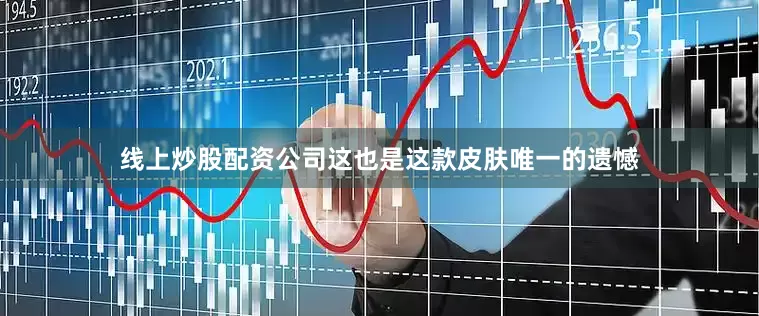 线上炒股配资公司这也是这款皮肤唯一的遗憾