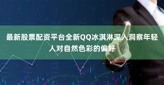最新股票配资平台全新QQ冰淇淋深入洞察年轻人对自然色彩的偏好