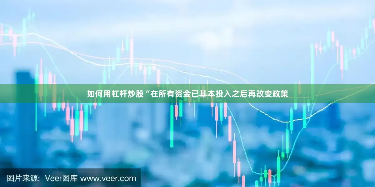 如何用杠杆炒股“在所有资金已基本投入之后再改变政策