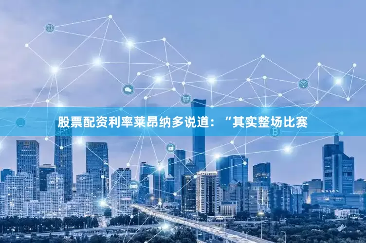 股票配资利率莱昂纳多说道：“其实整场比赛