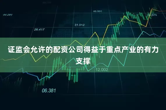 证监会允许的配资公司得益于重点产业的有力支撑