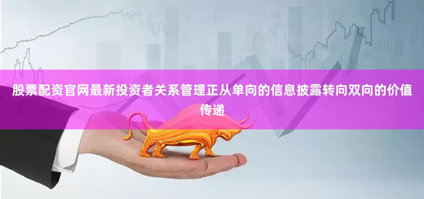 股票配资官网最新投资者关系管理正从单向的信息披露转向双向的价值传递