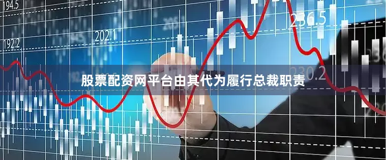 股票配资网平台由其代为履行总裁职责