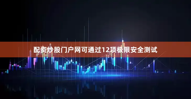 配资炒股门户网可通过12项极限安全测试