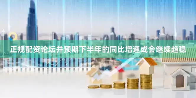 正规配资论坛并预期下半年的同比增速或会继续趋稳