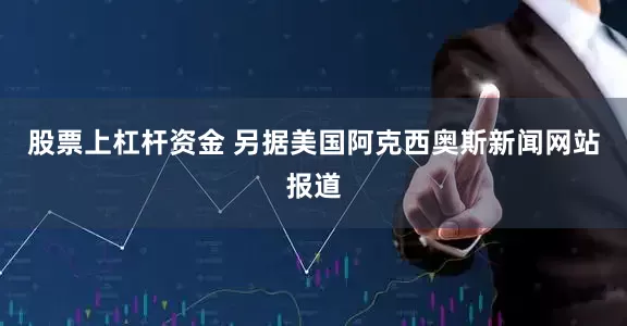 股票上杠杆资金 另据美国阿克西奥斯新闻网站报道