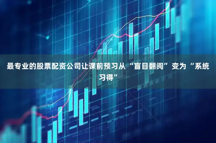 最专业的股票配资公司让课前预习从 “盲目翻阅” 变为 “系统习得”