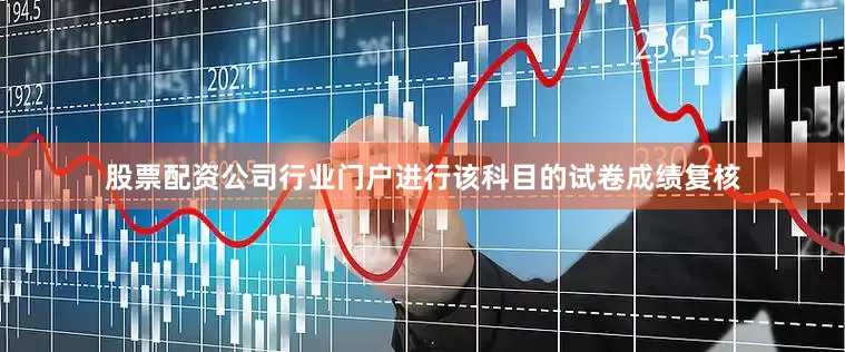 股票配资公司行业门户进行该科目的试卷成绩复核