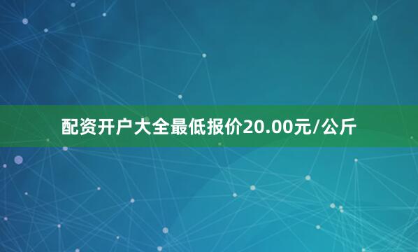 配资开户大全最低报价20.00元/公斤