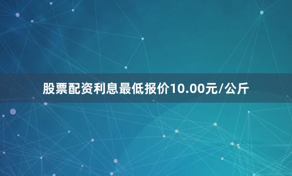 股票配资利息最低报价10.00元/公斤