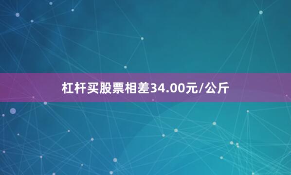 杠杆买股票相差34.00元/公斤