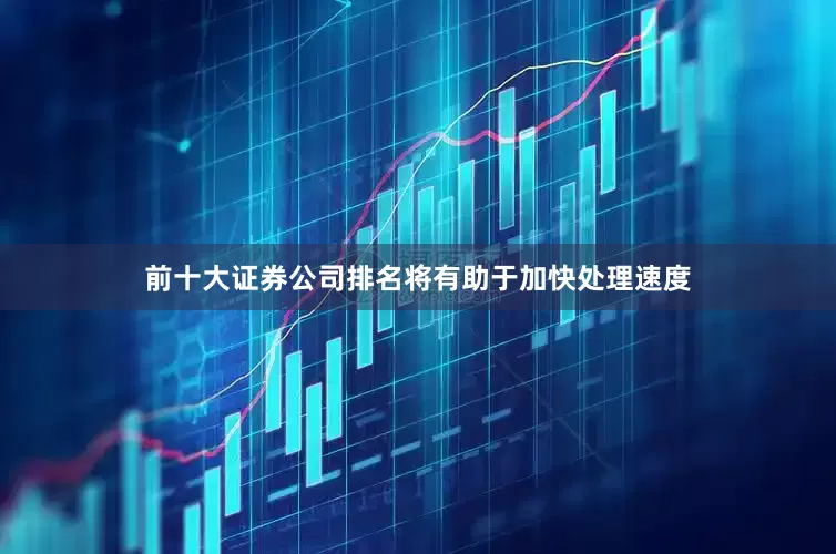 前十大证券公司排名将有助于加快处理速度