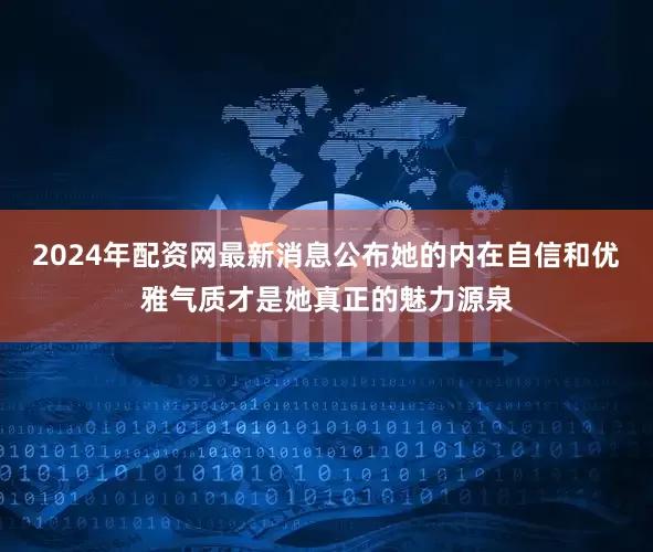 2024年配资网最新消息公布她的内在自信和优雅气质才是她真正的魅力源泉