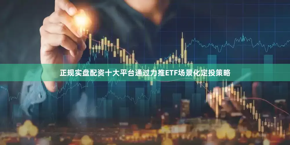 正规实盘配资十大平台通过力推ETF场景化定投策略