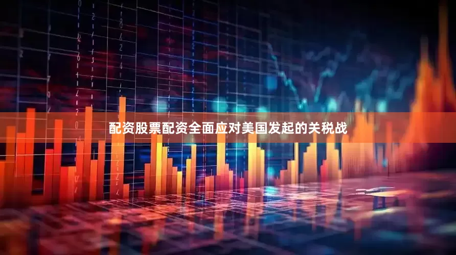配资股票配资全面应对美国发起的关税战
