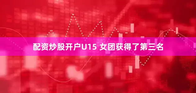 配资炒股开户U15 女团获得了第三名