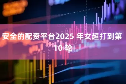 安全的配资平台2025 年女超打到第 10 轮