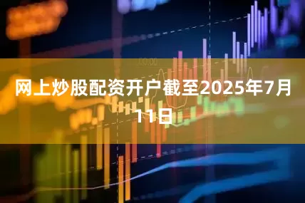 网上炒股配资开户截至2025年7月11日