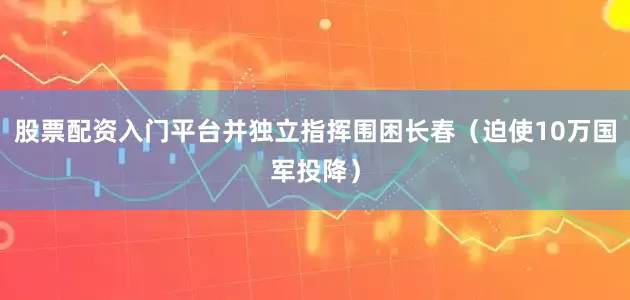 股票配资入门平台并独立指挥围困长春（迫使10万国军投降）