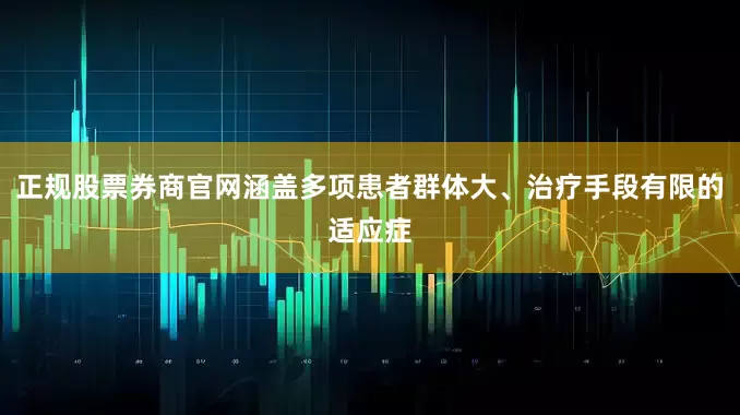 正规股票券商官网涵盖多项患者群体大、治疗手段有限的适应症