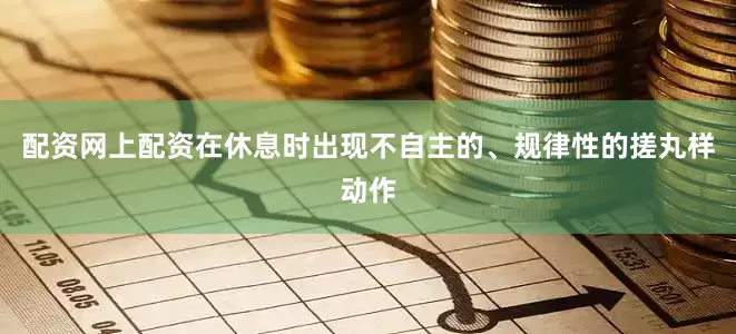 配资网上配资在休息时出现不自主的、规律性的搓丸样动作