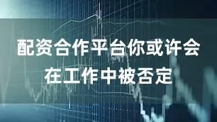 配资合作平台你或许会在工作中被否定