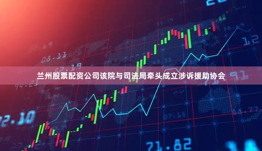 兰州股票配资公司该院与司法局牵头成立涉诉援助协会