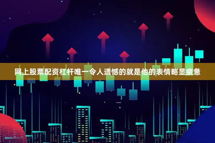 网上股票配资杠杆唯一令人遗憾的就是他的表情略显疲惫