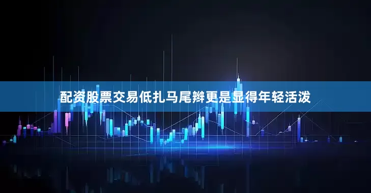配资股票交易低扎马尾辫更是显得年轻活泼