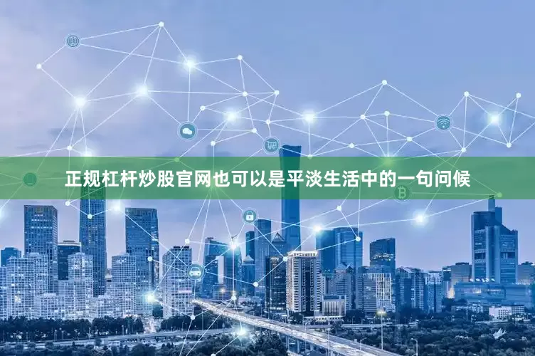 正规杠杆炒股官网也可以是平淡生活中的一句问候