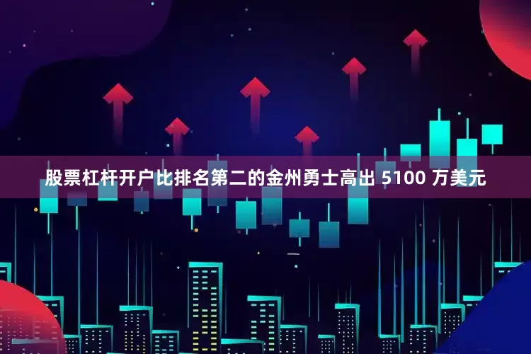 股票杠杆开户比排名第二的金州勇士高出 5100 万美元