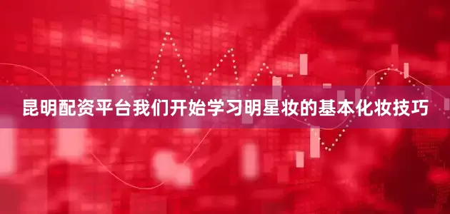 昆明配资平台我们开始学习明星妆的基本化妆技巧