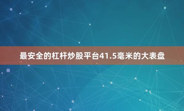 最安全的杠杆炒股平台41.5毫米的大表盘
