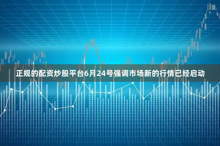 正规的配资炒股平台6月24号强调市场新的行情已经启动