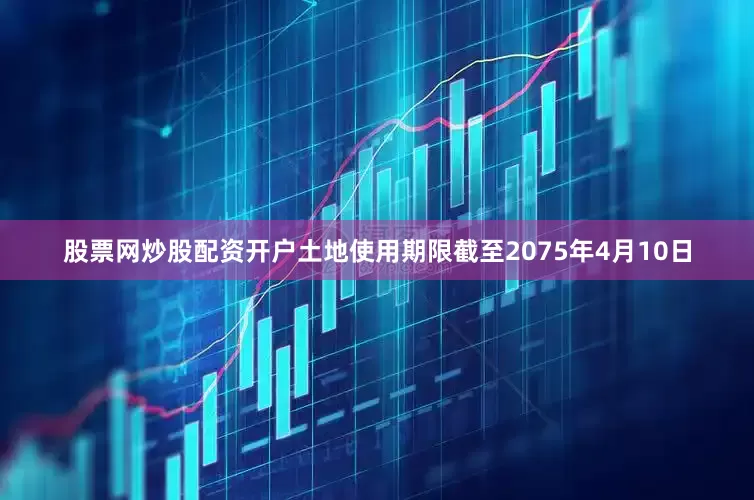 股票网炒股配资开户土地使用期限截至2075年4月10日