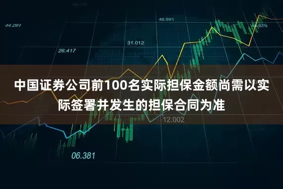 中国证券公司前100名实际担保金额尚需以实际签署并发生的担保合同为准