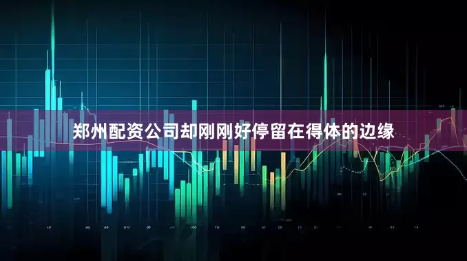 郑州配资公司却刚刚好停留在得体的边缘